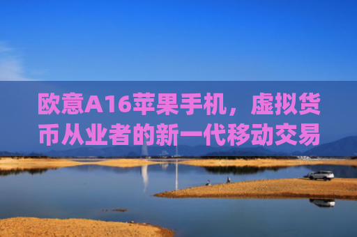欧意A16苹果手机,虚拟货币从业者的新一代移动交易利器_