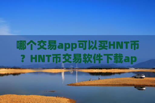 哪个交易app可以买HNT币？HNT币交易软件下载app哪个靠谱