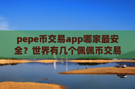 pepe币交易app哪家最安全？世界有几个佩佩币交易app