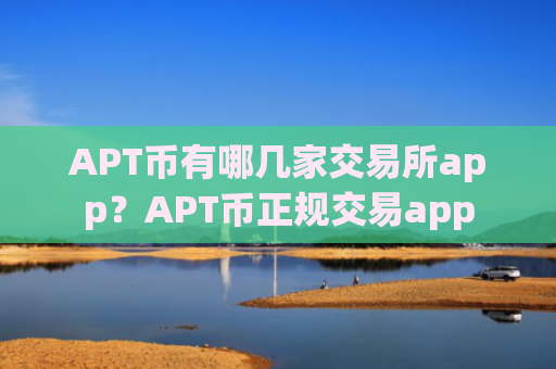 APT币有哪几家交易所app？APT币正规交易app