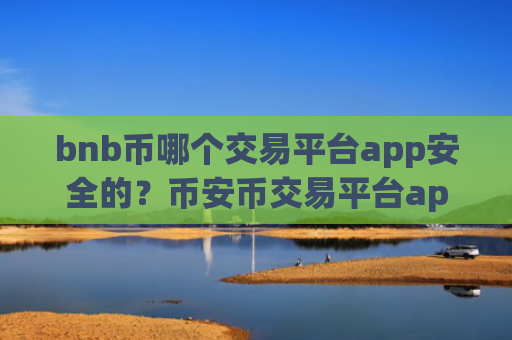 bnb币哪个交易平台app安全的？币安币交易平台app那个可靠
