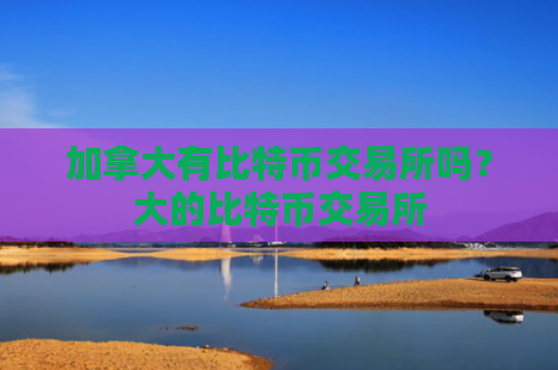 加拿大有比特币交易所吗？大的比特币交易所