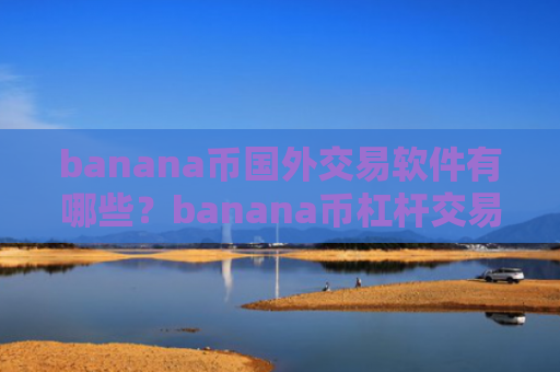 banana币国外交易软件有哪些？banana币杠杆交易软件