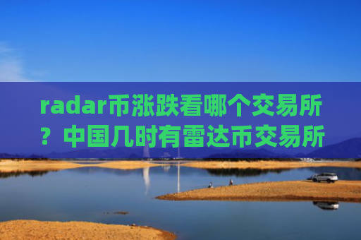 radar币涨跌看哪个交易所？中国几时有雷达币交易所app下载