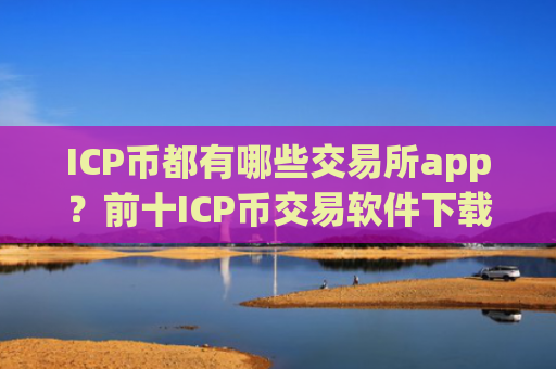 ICP币都有哪些交易所app？前十ICP币交易软件下载排行榜