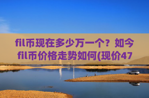 fil币现在多少万一个？如今fil币价格走势如何(现价47.3042元)