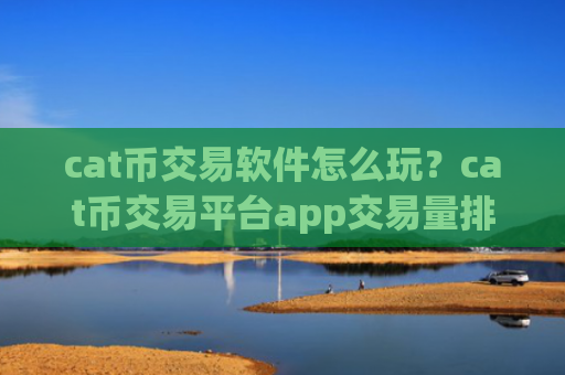 cat币交易软件怎么玩？cat币交易平台app交易量排行