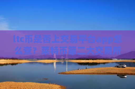 ltc币是否上交易平台app怎么查？莱特币第二大交易所app下载