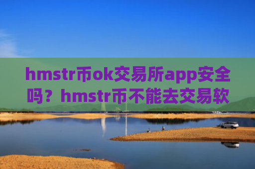 hmstr币ok交易所app安全吗？hmstr币不能去交易软件下载卖