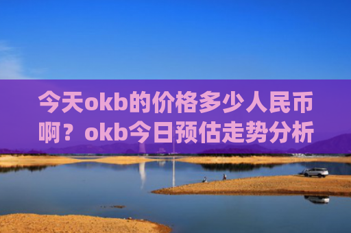 今天okb的价格多少人民币啊？okb今日预估走势分析(现价389.827元)