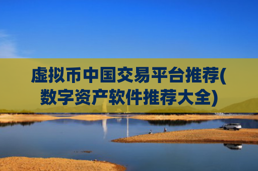 虚拟币中国交易平台推荐(数字资产软件推荐大全)
