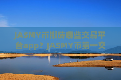 JASMY币搬砖哪些交易平台app？JASMY币第一交易软件官方