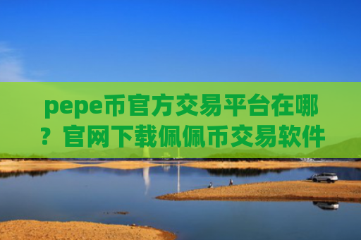 pepe币官方交易平台在哪？官网下载佩佩币交易软件下载