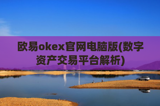 欧易okex官网电脑版(数字资产交易平台解析)