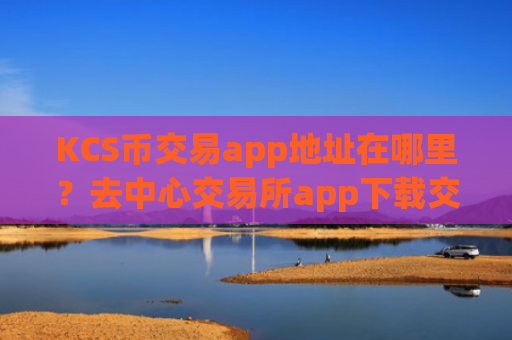 KCS币交易app地址在哪里？去中心交易所app下载交易KCS币