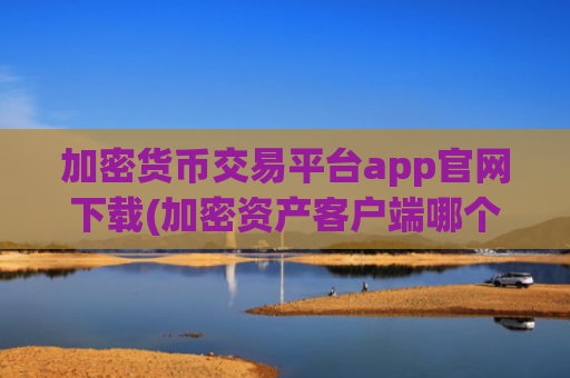 加密货币交易平台app官网下载(加密资产客户端哪个靠谱)