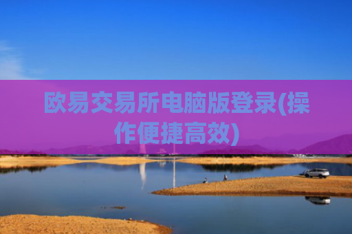 欧易交易所电脑版登录(操作便捷高效)