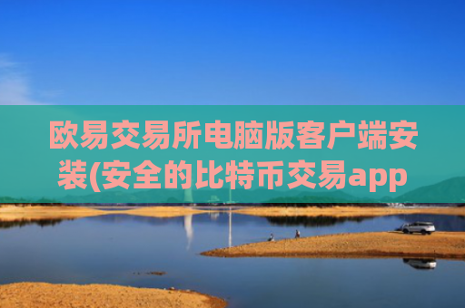 欧易交易所电脑版客户端安装(安全的比特币交易app推荐)