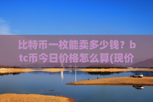 比特币一枚能卖多少钱？btc币今日价格怎么算(现价756897.71元)