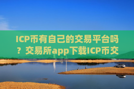 ICP币有自己的交易平台吗？交易所app下载ICP币交易