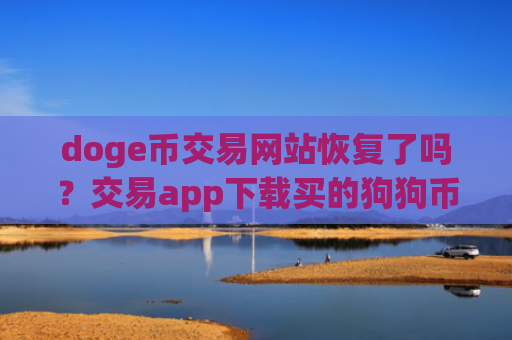 doge币交易网站恢复了吗？交易app下载买的狗狗币