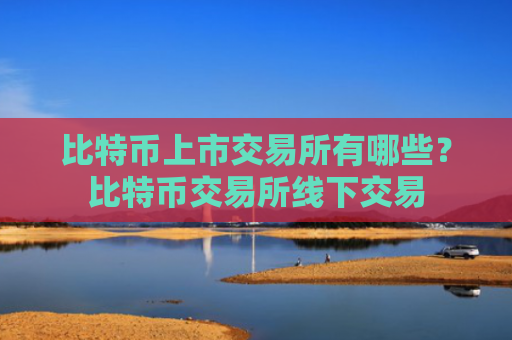 比特币上市交易所有哪些?比特币交易所线下交易