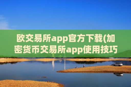 欧交易所app官方下载(加密货币交易所app使用技巧)