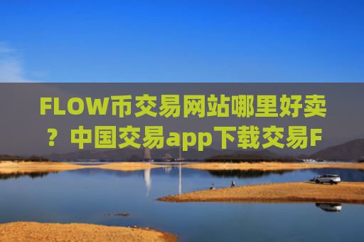 FLOW币交易网站哪里好卖？中国交易app下载交易FLOW币