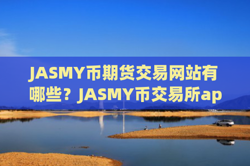 JASMY币期货交易网站有哪些?JASMY币交易所app下载那个费率低