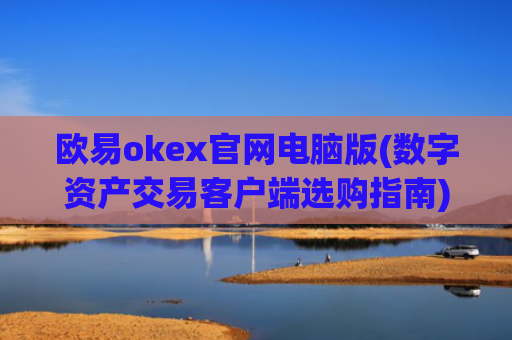 欧易okex官网电脑版(数字资产交易客户端选购指南)