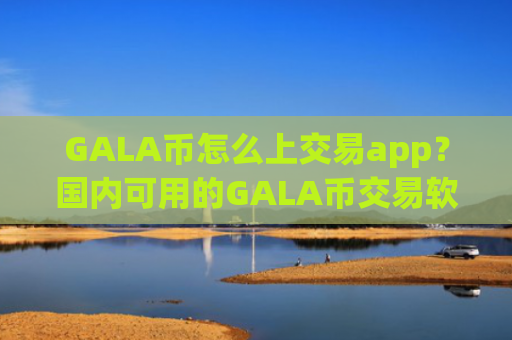 GALA币怎么上交易app?国内可用的GALA币交易软件