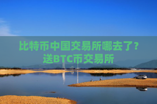 比特币中国交易所哪去了?送BTC币交易所
