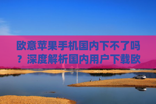 欧意苹果手机国内下不了吗？深度解析国内用户下载欧易App的解决方案_苹果欧版能不能买?