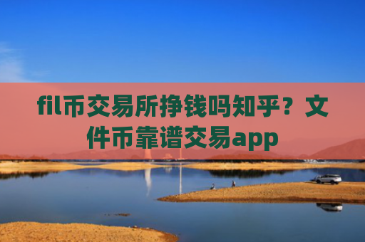 fil币交易所挣钱吗知乎？文件币靠谱交易app