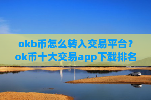okb币怎么转入交易平台？ok币十大交易app下载排名榜