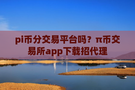 pi币分交易平台吗？π币交易所app下载招代理