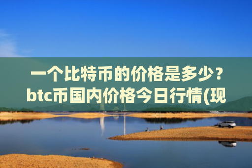 一个比特币的价格是多少？btc币国内价格今日行情(现价758045.88元)