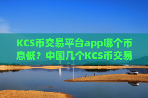 KCS币交易平台app哪个币息低?中国几个KCS币交易app