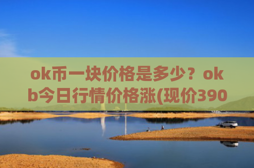 ok币一块价格是多少?okb今日行情价格涨(现价390.361元)