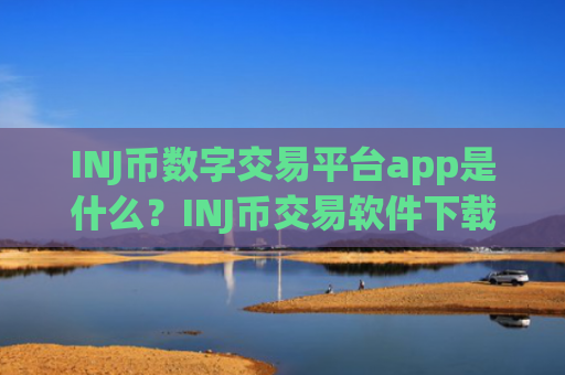 INJ币数字交易平台app是什么？INJ币交易软件下载官网电脑