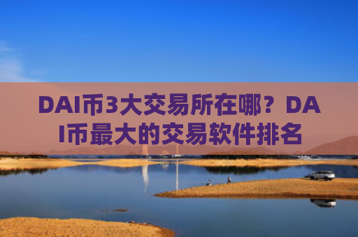 DAI币3大交易所在哪？DAI币最大的交易软件排名