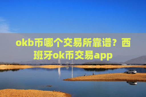 okb币哪个交易所靠谱？西班牙ok币交易app
