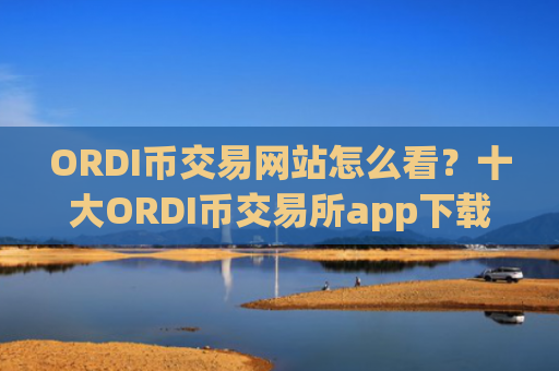 ORDI币交易网站怎么看？十大ORDI币交易所app下载app