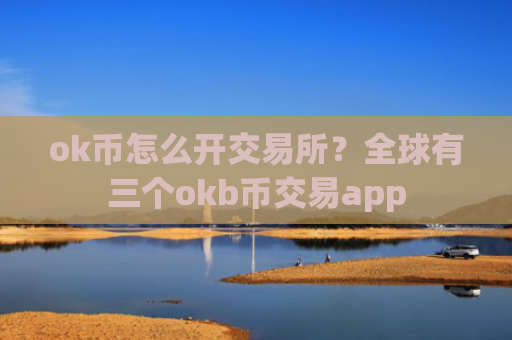 ok币怎么开交易所？全球有三个okb币交易app