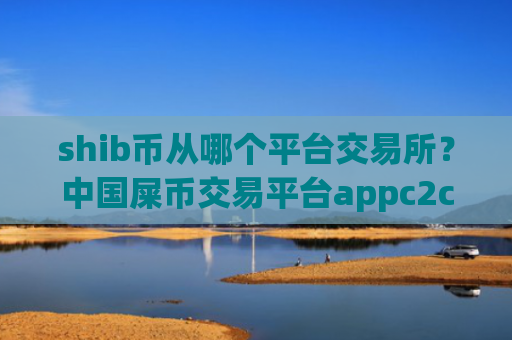 shib币从哪个平台交易所?中国屎币交易平台appc2c