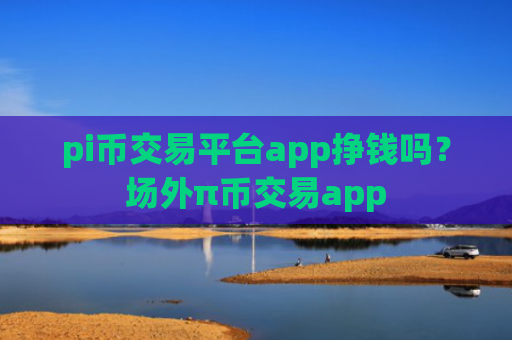 pi币交易平台app挣钱吗？场外π币交易app