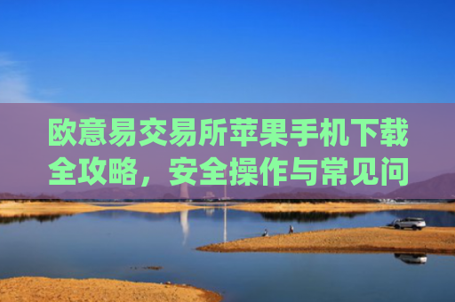 欧意易交易所苹果手机下载全攻略,安全操作与常见问题解析_