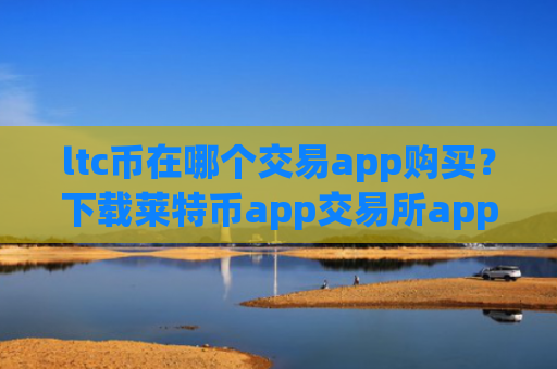 ltc币在哪个交易app购买？下载莱特币app交易所app下载官网最新