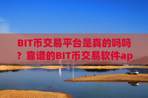 BIT币交易平台是真的吗吗？靠谱的BIT币交易软件app