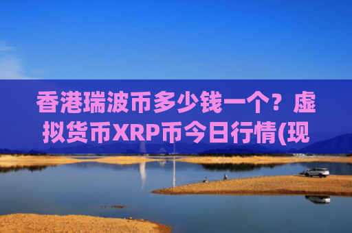 香港瑞波币多少钱一个？虚拟货币XRP币今日行情(现价17.2296元)